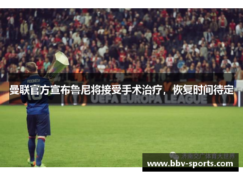 曼联官方宣布鲁尼将接受手术治疗，恢复时间待定