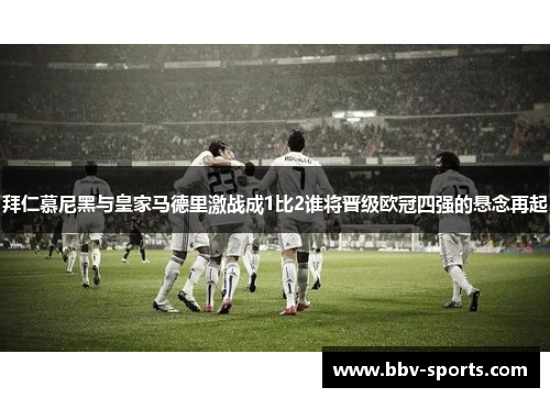 拜仁慕尼黑与皇家马德里激战成1比2谁将晋级欧冠四强的悬念再起
